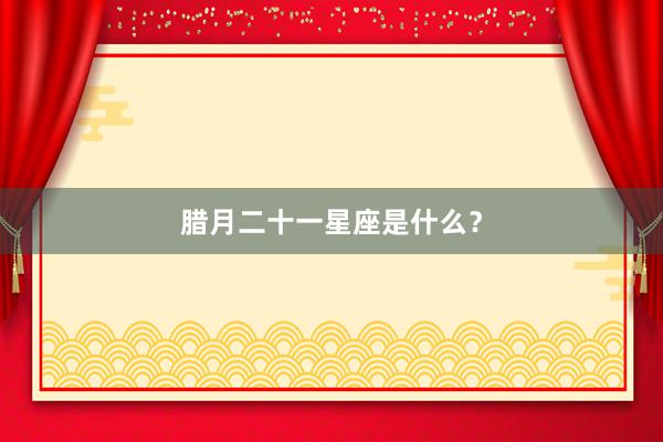 腊月二十一星座是什么？