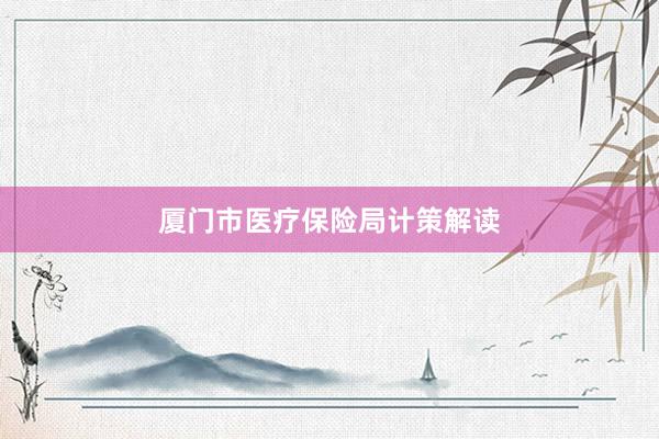 厦门市医疗保险局计策解读