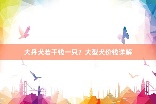大丹犬若干钱一只？大型犬价钱详解