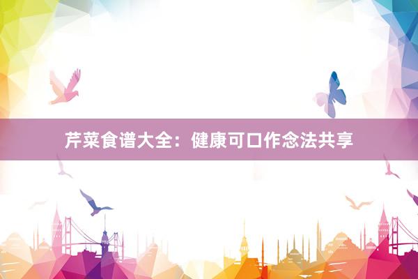 芹菜食谱大全：健康可口作念法共享