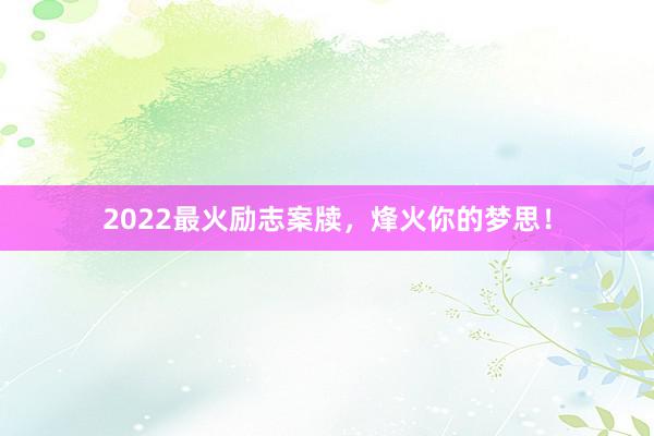 2022最火励志案牍,烽火你的梦思!
